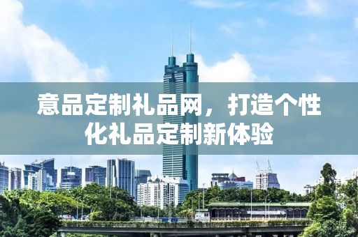 意品定制礼品网，打造个性化礼品定制新体验